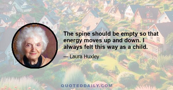 The spine should be empty so that energy moves up and down. I always felt this way as a child.