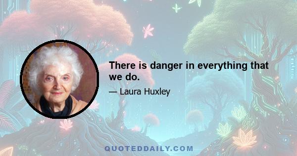 There is danger in everything that we do.