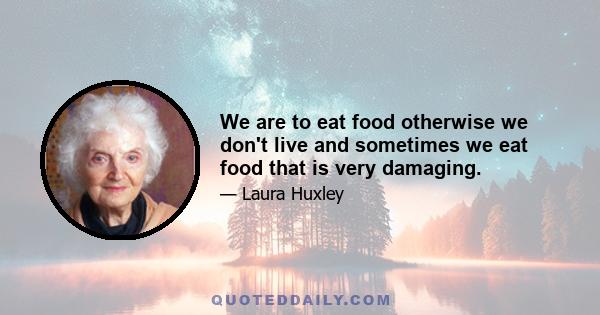 We are to eat food otherwise we don't live and sometimes we eat food that is very damaging.