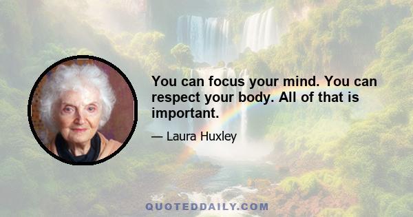 You can focus your mind. You can respect your body. All of that is important.