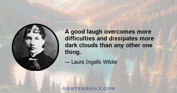 A good laugh overcomes more difficulties and dissipates more dark clouds than any other one thing.