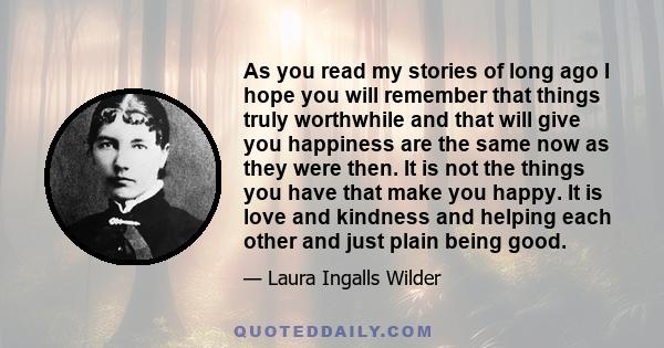 As you read my stories of long ago I hope you will remember that things truly worthwhile and that will give you happiness are the same now as they were then. It is not the things you have that make you happy. It is love 