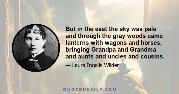 But in the east the sky was pale and through the gray woods came lanterns with wagons and horses, bringing Grandpa and Grandma and aunts and uncles and cousins.