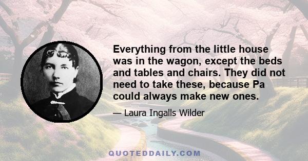 Everything from the little house was in the wagon, except the beds and tables and chairs. They did not need to take these, because Pa could always make new ones.