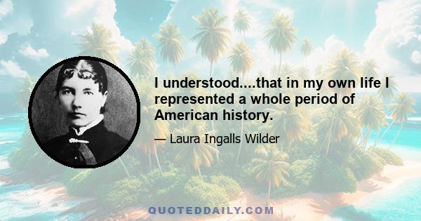 I understood....that in my own life I represented a whole period of American history.