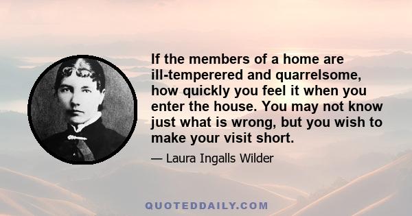 If the members of a home are ill-temperered and quarrelsome, how quickly you feel it when you enter the house. You may not know just what is wrong, but you wish to make your visit short.