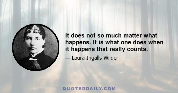 It does not so much matter what happens. It is what one does when it happens that really counts.