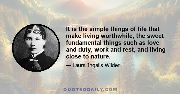 It is the simple things of life that make living worthwhile, the sweet fundamental things such as love and duty, work and rest, and living close to nature.