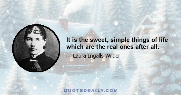 It is the sweet, simple things of life which are the real ones after all.