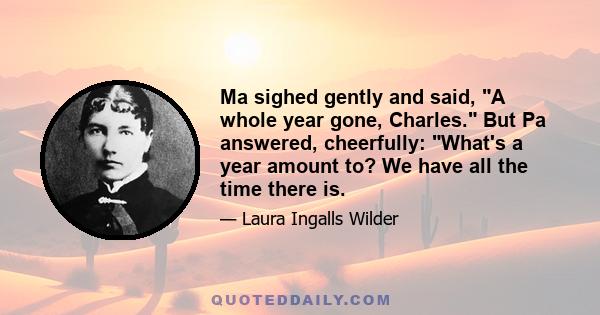 Ma sighed gently and said, A whole year gone, Charles. But Pa answered, cheerfully: What's a year amount to? We have all the time there is.