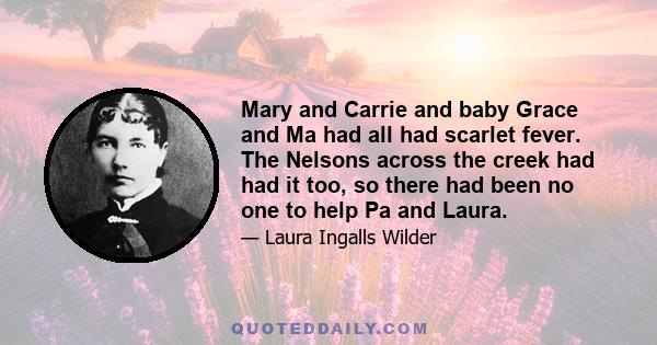 Mary and Carrie and baby Grace and Ma had all had scarlet fever. The Nelsons across the creek had had it too, so there had been no one to help Pa and Laura.