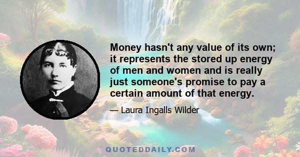 Money hasn't any value of its own; it represents the stored up energy of men and women and is really just someone's promise to pay a certain amount of that energy.