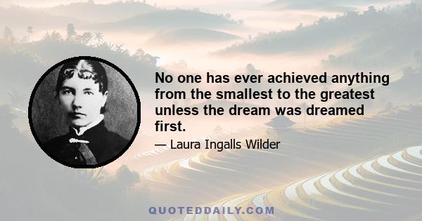 No one has ever achieved anything from the smallest to the greatest unless the dream was dreamed first.