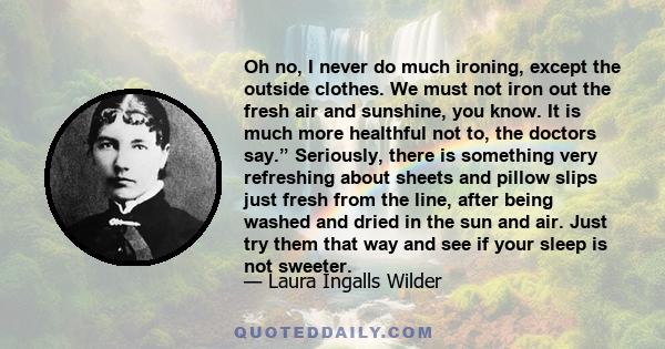 Oh no, I never do much ironing, except the outside clothes. We must not iron out the fresh air and sunshine, you know. It is much more healthful not to, the doctors say.” Seriously, there is something very refreshing