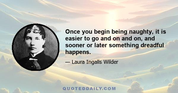 Once you begin being naughty, it is easier to go and on and on, and sooner or later something dreadful happens.