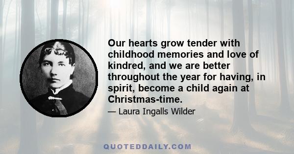 Our hearts grow tender with childhood memories and love of kindred, and we are better throughout the year for having, in spirit, become a child again at Christmas-time.