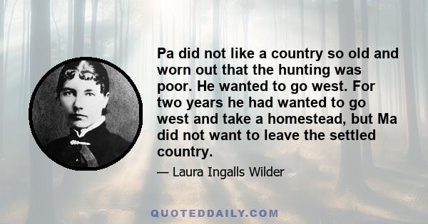 Pa did not like a country so old and worn out that the hunting was poor. He wanted to go west. For two years he had wanted to go west and take a homestead, but Ma did not want to leave the settled country.