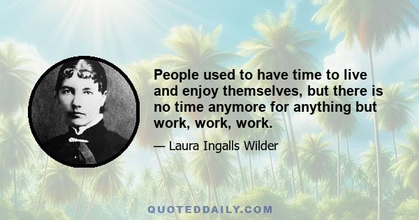 People used to have time to live and enjoy themselves, but there is no time anymore for anything but work, work, work.