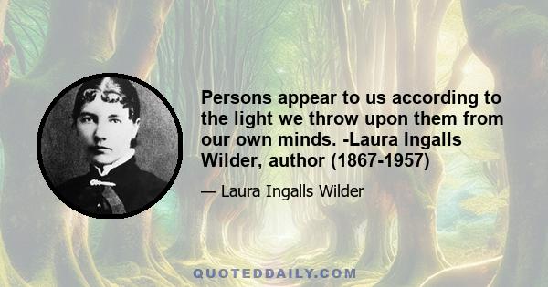 Persons appear to us according to the light we throw upon them from our own minds. -Laura Ingalls Wilder, author (1867-1957)