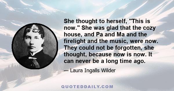 She thought to herself, This is now. She was glad that the cozy house, and Pa and Ma and the firelight and the music, were now. They could not be forgotten, she thought, because now is now. It can never be a long time