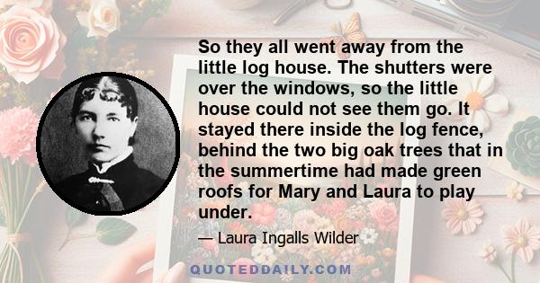 So they all went away from the little log house. The shutters were over the windows, so the little house could not see them go. It stayed there inside the log fence, behind the two big oak trees that in the summertime