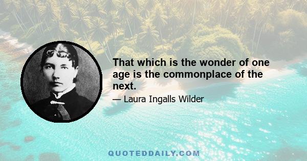 That which is the wonder of one age is the commonplace of the next.