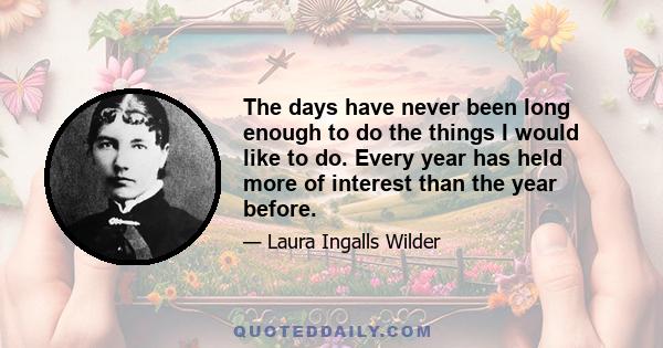 The days have never been long enough to do the things I would like to do. Every year has held more of interest than the year before.