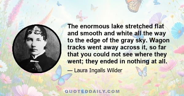 The enormous lake stretched flat and smooth and white all the way to the edge of the gray sky. Wagon tracks went away across it, so far that you could not see where they went; they ended in nothing at all.