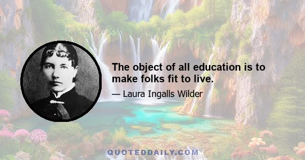 The object of all education is to make folks fit to live.