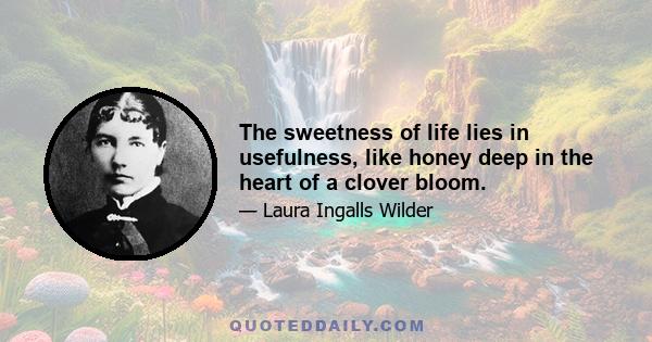 The sweetness of life lies in usefulness, like honey deep in the heart of a clover bloom.