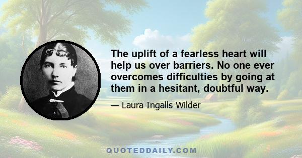 The uplift of a fearless heart will help us over barriers. No one ever overcomes difficulties by going at them in a hesitant, doubtful way.