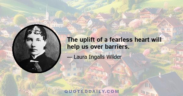 The uplift of a fearless heart will help us over barriers.