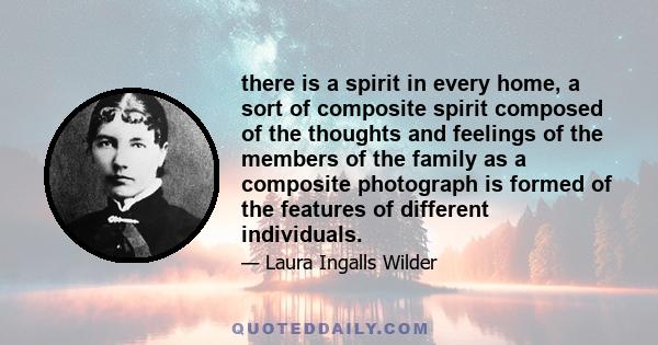 there is a spirit in every home, a sort of composite spirit composed of the thoughts and feelings of the members of the family as a composite photograph is formed of the features of different individuals.