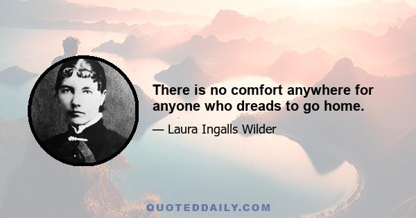 There is no comfort anywhere for anyone who dreads to go home.