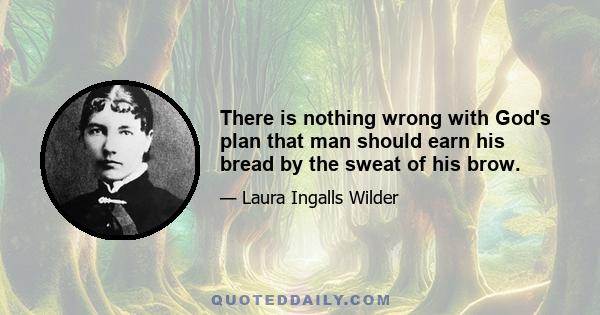 There is nothing wrong with God's plan that man should earn his bread by the sweat of his brow.