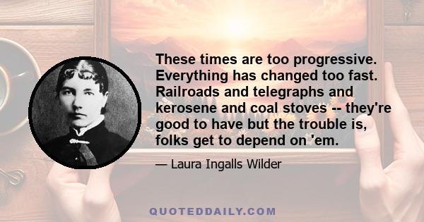 These times are too progressive. Everything has changed too fast. Railroads and telegraphs and kerosene and coal stoves -- they're good to have but the trouble is, folks get to depend on 'em.