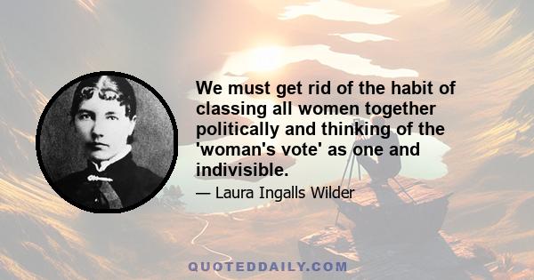 We must get rid of the habit of classing all women together politically and thinking of the 'woman's vote' as one and indivisible.