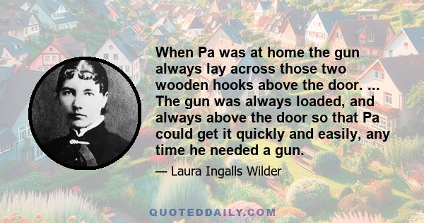 When Pa was at home the gun always lay across those two wooden hooks above the door. ... The gun was always loaded, and always above the door so that Pa could get it quickly and easily, any time he needed a gun.