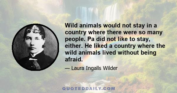 Wild animals would not stay in a country where there were so many people. Pa did not like to stay, either. He liked a country where the wild animals lived without being afraid.