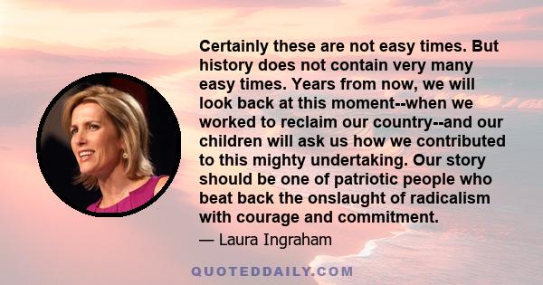 Certainly these are not easy times. But history does not contain very many easy times. Years from now, we will look back at this moment--when we worked to reclaim our country--and our children will ask us how we