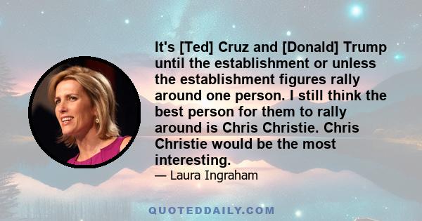 It's [Ted] Cruz and [Donald] Trump until the establishment or unless the establishment figures rally around one person. I still think the best person for them to rally around is Chris Christie. Chris Christie would be