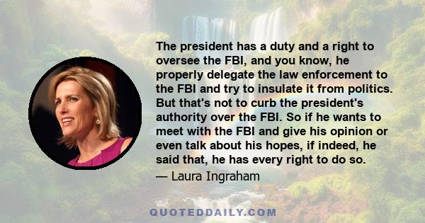 The president has a duty and a right to oversee the FBI, and you know, he properly delegate the law enforcement to the FBI and try to insulate it from politics. But that's not to curb the president's authority over the