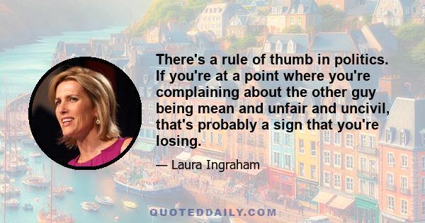 There's a rule of thumb in politics. If you're at a point where you're complaining about the other guy being mean and unfair and uncivil, that's probably a sign that you're losing.