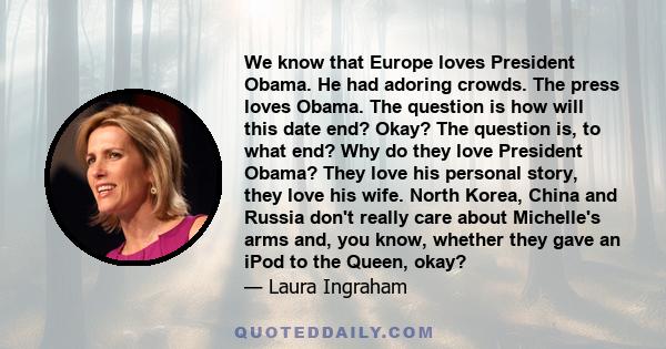 We know that Europe loves President Obama. He had adoring crowds. The press loves Obama. The question is how will this date end? Okay? The question is, to what end? Why do they love President Obama? They love his