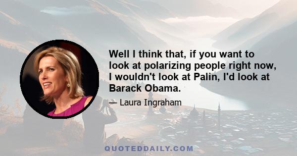 Well I think that, if you want to look at polarizing people right now, I wouldn't look at Palin, I'd look at Barack Obama.