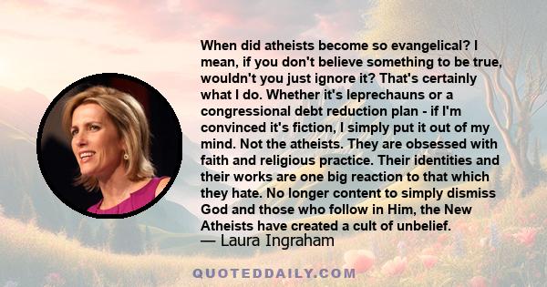 When did atheists become so evangelical? I mean, if you don't believe something to be true, wouldn't you just ignore it? That's certainly what I do. Whether it's leprechauns or a congressional debt reduction plan - if