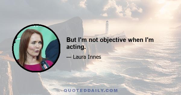 But I'm not objective when I'm acting.