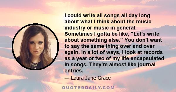 I could write all songs all day long about what I think about the music industry or music in general. Sometimes I gotta be like, Let's write about something else. You don't want to say the same thing over and over