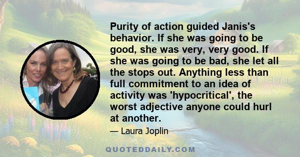 Purity of action guided Janis's behavior. If she was going to be good, she was very, very good. If she was going to be bad, she let all the stops out. Anything less than full commitment to an idea of activity was