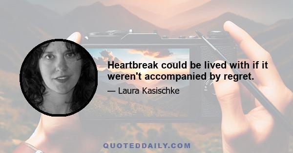 Heartbreak could be lived with if it weren't accompanied by regret.